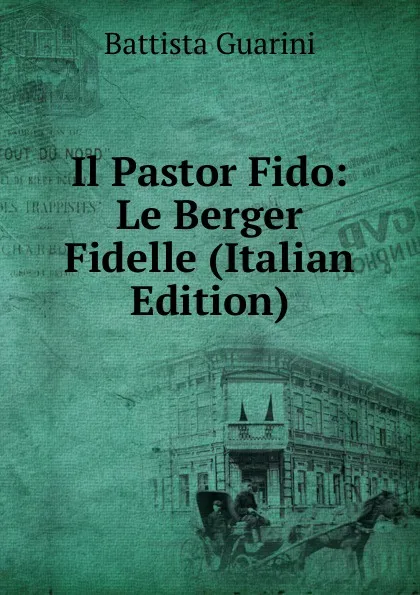 Обложка книги Il Pastor Fido: Le Berger Fidelle (Italian Edition), Battista Guarini