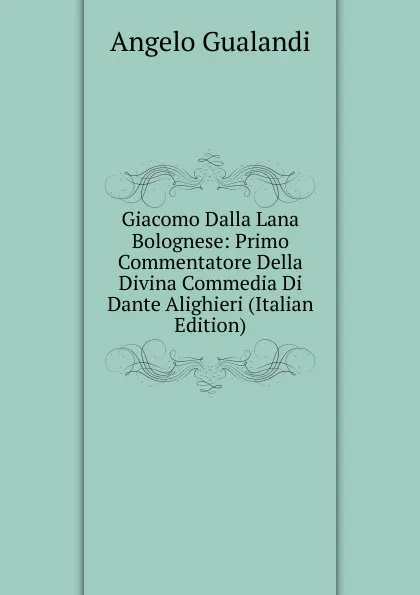 Обложка книги Giacomo Dalla Lana Bolognese: Primo Commentatore Della Divina Commedia Di Dante Alighieri (Italian Edition), Angelo Gualandi