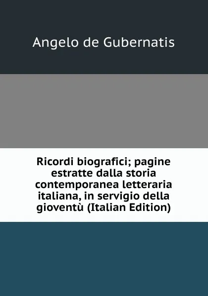 Обложка книги Ricordi biografici; pagine estratte dalla storia contemporanea letteraria italiana, in servigio della gioventu (Italian Edition), Angelo de Gubernatis