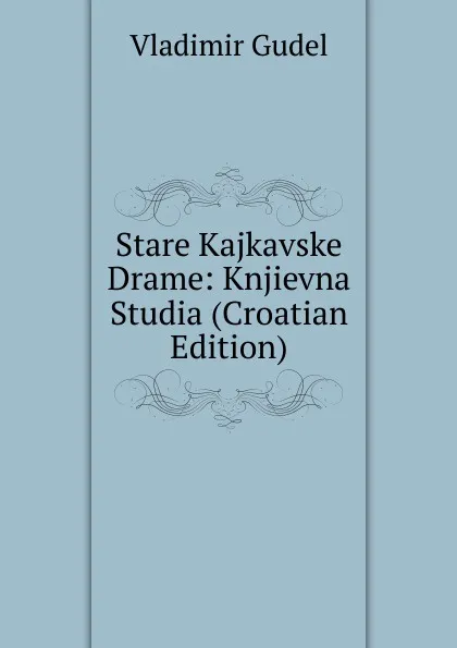 Обложка книги Stare Kajkavske Drame: Knjievna Studia (Croatian Edition), Vladimir Gudel