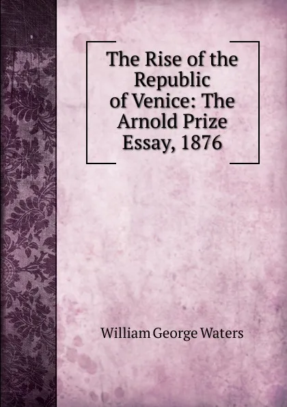 Обложка книги The Rise of the Republic of Venice: The Arnold Prize Essay, 1876, William George Waters