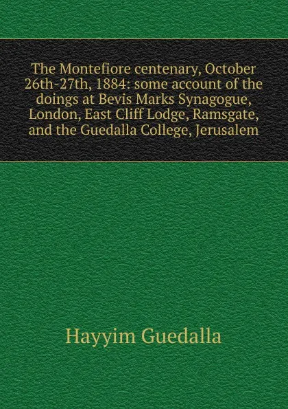 Обложка книги The Montefiore centenary, October 26th-27th, 1884: some account of the doings at Bevis Marks Synagogue, London, East Cliff Lodge, Ramsgate, and the Guedalla College, Jerusalem, Hayyim Guedalla