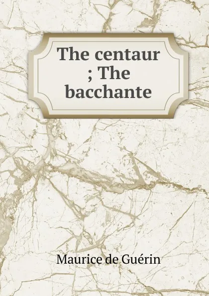 Обложка книги The centaur ; The bacchante, Maurice de Guérin
