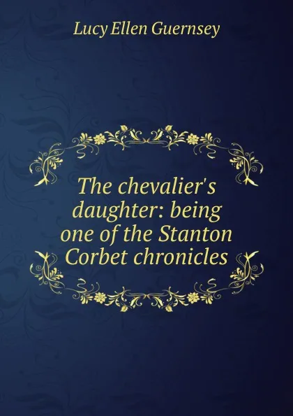 Обложка книги The chevalier.s daughter: being one of the Stanton Corbet chronicles, Lucy Ellen Guernsey