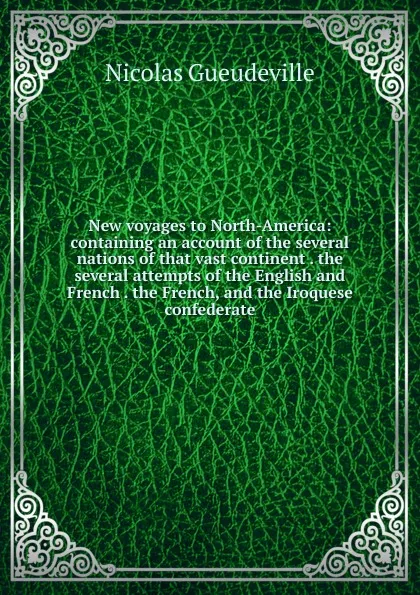 Обложка книги New voyages to North-America: containing an account of the several nations of that vast continent . the several attempts of the English and French . the French, and the Iroquese confederate, Nicolas Gueudeville