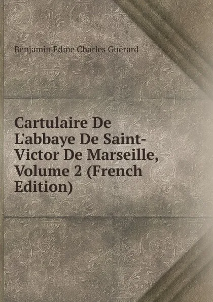 Обложка книги Cartulaire De L.abbaye De Saint-Victor De Marseille, Volume 2 (French Edition), Benjamin Edme Charles Guérard