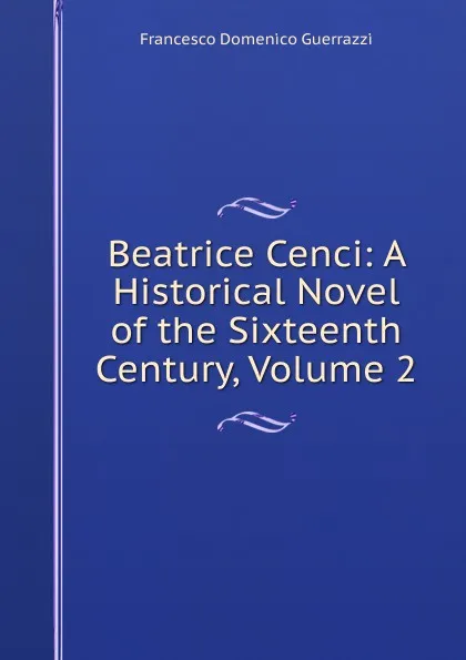 Обложка книги Beatrice Cenci: A Historical Novel of the Sixteenth Century, Volume 2, Guerrazzi Francesco Domenico