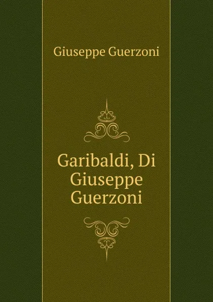 Обложка книги Garibaldi, Di Giuseppe Guerzoni., Giuseppe Guerzoni