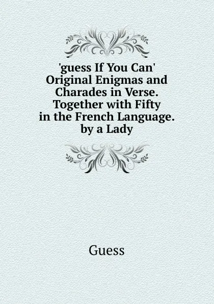 Обложка книги .guess If You Can. Original Enigmas and Charades in Verse. Together with Fifty in the French Language. by a Lady, Guess