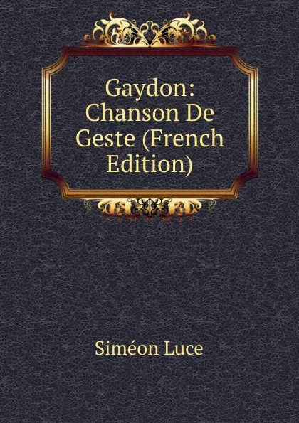 Обложка книги Gaydon: Chanson De Geste (French Edition), Siméon Luce