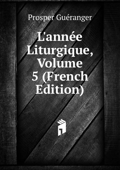 Обложка книги L.annee Liturgique, Volume 5 (French Edition), Prosper Guéranger
