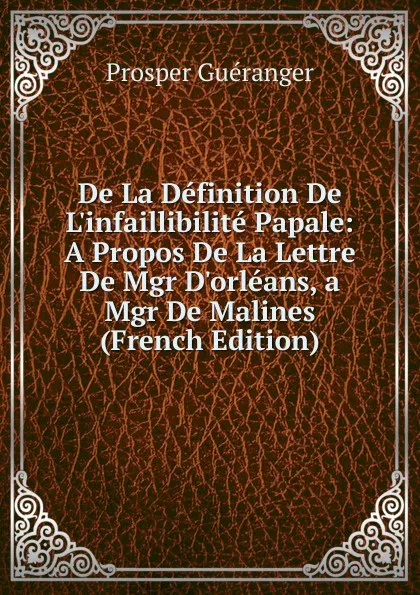 Обложка книги De La Definition De L.infaillibilite Papale: A Propos De La Lettre De Mgr D.orleans, a Mgr De Malines (French Edition), Prosper Guéranger