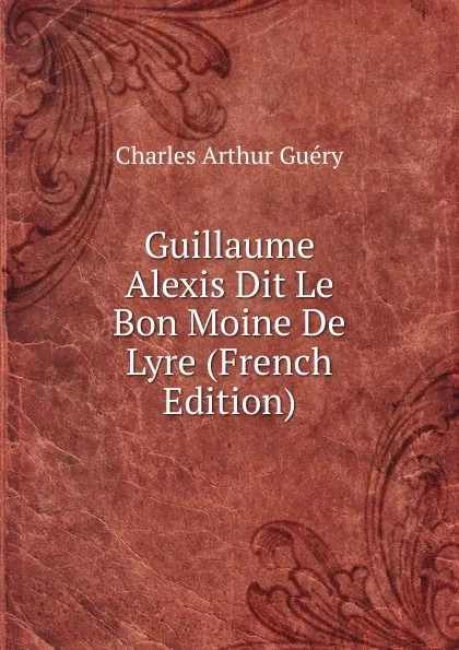 Обложка книги Guillaume Alexis Dit Le Bon Moine De Lyre (French Edition), Charles Arthur Guéry