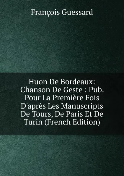 Обложка книги Huon De Bordeaux: Chanson De Geste : Pub. Pour La Premiere Fois D.apres Les Manuscripts De Tours, De Paris Et De Turin (French Edition), François Guessard