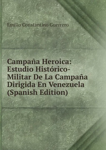 Обложка книги Campana Heroica: Estudio Historico-Militar De La Campana Dirigida En Venezuela (Spanish Edition), Emilio Constantino Guerrero