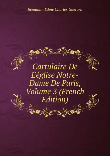 Обложка книги Cartulaire De L.eglise Notre-Dame De Paris, Volume 3 (French Edition), Benjamin Edme Charles Guérard