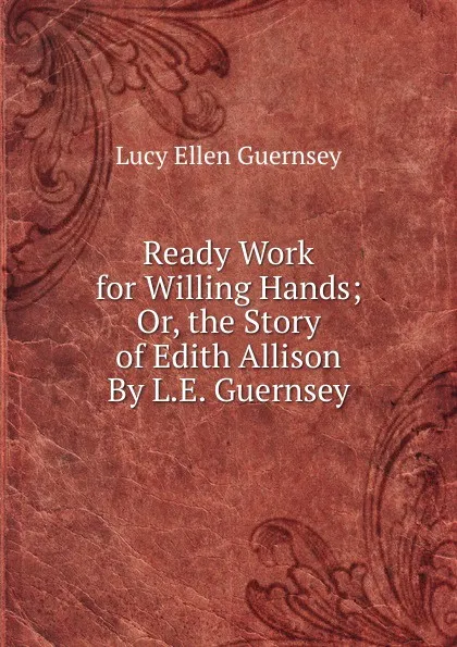 Обложка книги Ready Work for Willing Hands; Or, the Story of Edith Allison By L.E. Guernsey., Lucy Ellen Guernsey