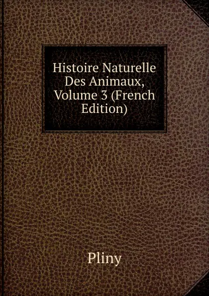 Обложка книги Histoire Naturelle Des Animaux, Volume 3 (French Edition), Pliny