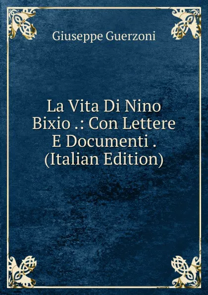 Обложка книги La Vita Di Nino Bixio .: Con Lettere E Documenti . (Italian Edition), Giuseppe Guerzoni