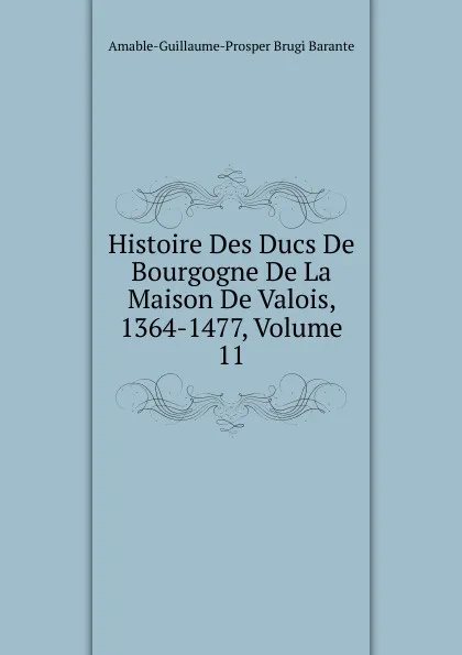 Обложка книги Histoire Des Ducs De Bourgogne De La Maison De Valois, 1364-1477, Volume 11, Amable-Guillaume-Prosper Brugière Barante