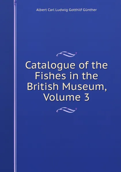 Обложка книги Catalogue of the Fishes in the British Museum, Volume 3, Albert Carl Ludwig Gotthilf Günther