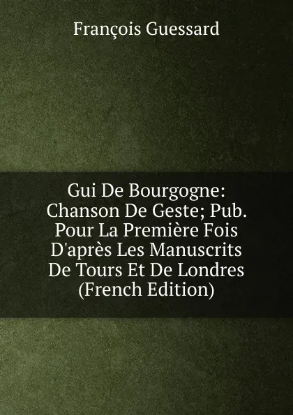 Обложка книги Gui De Bourgogne: Chanson De Geste; Pub. Pour La Premiere Fois D.apres Les Manuscrits De Tours Et De Londres (French Edition), François Guessard