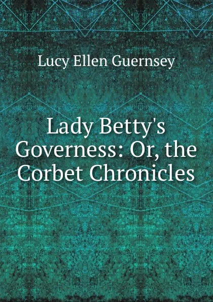 Обложка книги Lady Betty.s Governess: Or, the Corbet Chronicles, Lucy Ellen Guernsey