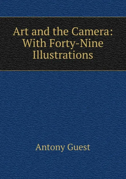 Обложка книги Art and the Camera: With Forty-Nine Illustrations, Antony Guest