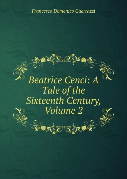 Обложка книги Beatrice Cenci: A Tale of the Sixteenth Century, Volume 2, Guerrazzi Francesco Domenico