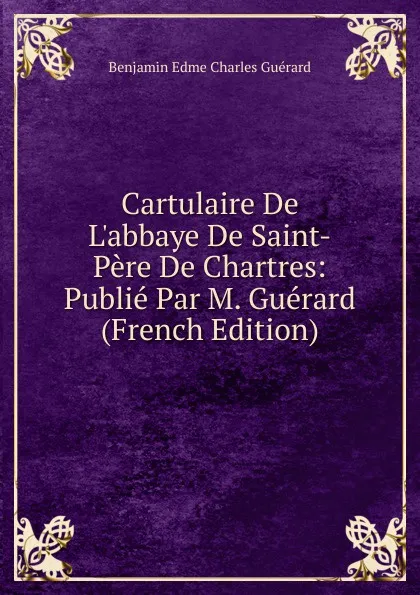 Обложка книги Cartulaire De L.abbaye De Saint-Pere De Chartres: Publie Par M. Guerard (French Edition), Benjamin Edme Charles Guérard