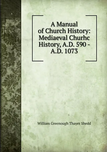 Обложка книги A Manual of Church History: Mediaeval Churhc History, A.D. 590 - A.D. 1073, William Greenough Thayer Shedd