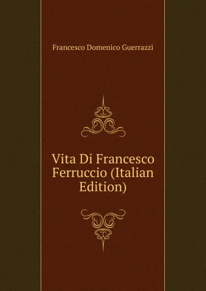 Обложка книги Vita Di Francesco Ferruccio (Italian Edition), Guerrazzi Francesco Domenico