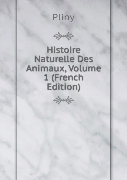 Обложка книги Histoire Naturelle Des Animaux, Volume 1 (French Edition), Pliny