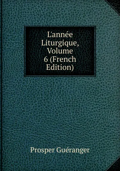 Обложка книги L.annee Liturgique, Volume 6 (French Edition), Prosper Guéranger