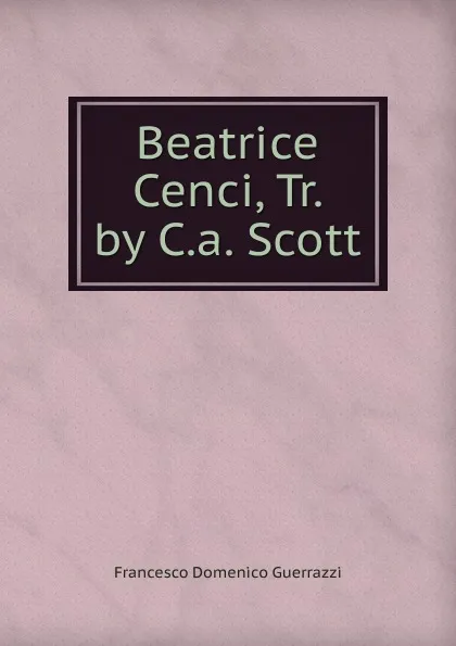 Обложка книги Beatrice Cenci, Tr. by C.a. Scott, Guerrazzi Francesco Domenico