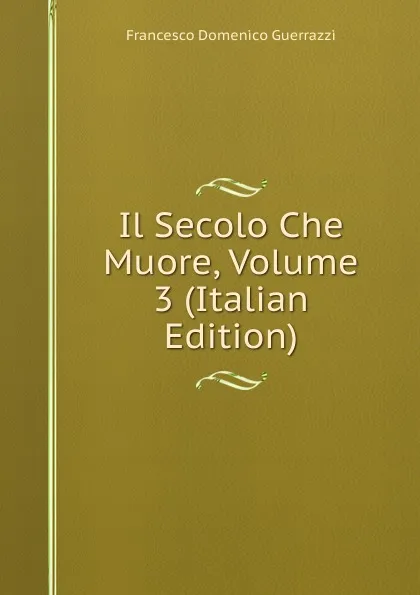 Обложка книги Il Secolo Che Muore, Volume 3 (Italian Edition), Guerrazzi Francesco Domenico