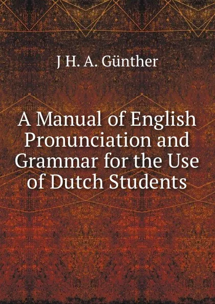 Обложка книги A Manual of English Pronunciation and Grammar for the Use of Dutch Students, J H. A. Günther