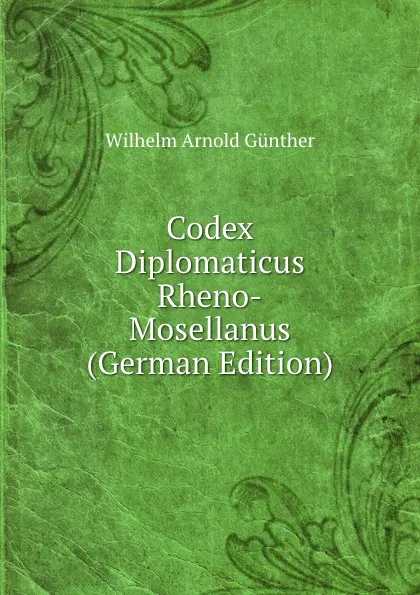 Обложка книги Codex Diplomaticus Rheno-Mosellanus (German Edition), Wilhelm Arnold Günther