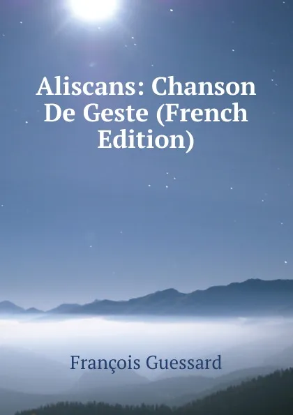 Обложка книги Aliscans: Chanson De Geste (French Edition), François Guessard