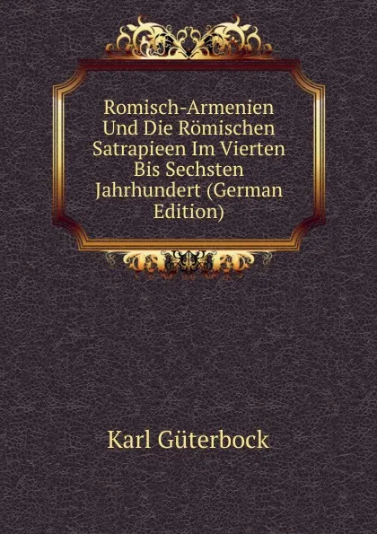 Обложка книги Romisch-Armenien Und Die Romischen Satrapieen Im Vierten Bis Sechsten Jahrhundert (German Edition), Karl Güterbock