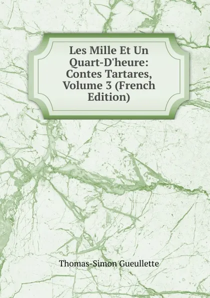 Обложка книги Les Mille Et Un Quart-D.heure: Contes Tartares, Volume 3 (French Edition), Thomas-Simon Gueullette