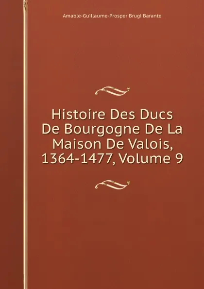 Обложка книги Histoire Des Ducs De Bourgogne De La Maison De Valois, 1364-1477, Volume 9, Amable-Guillaume-Prosper Brugière Barante