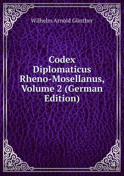 Обложка книги Codex Diplomaticus Rheno-Mosellanus, Volume 2 (German Edition), Wilhelm Arnold Günther