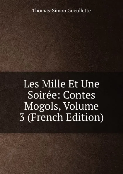 Обложка книги Les Mille Et Une Soiree: Contes Mogols, Volume 3 (French Edition), Thomas-Simon Gueullette