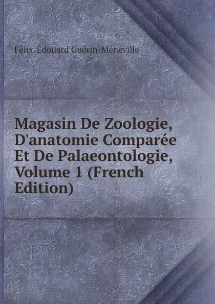 Обложка книги Magasin De Zoologie, D.anatomie Comparee Et De Palaeontologie, Volume 1 (French Edition), Félix-Édouard Guérin-Méneville