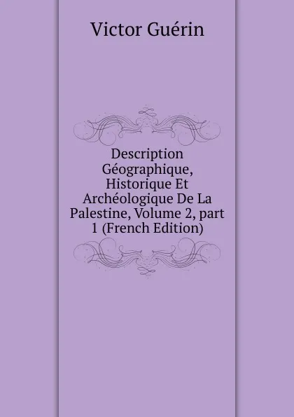 Обложка книги Description Geographique, Historique Et Archeologique De La Palestine, Volume 2,.part 1 (French Edition), Victor Guérin