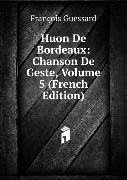 Обложка книги Huon De Bordeaux: Chanson De Geste, Volume 5 (French Edition), François Guessard