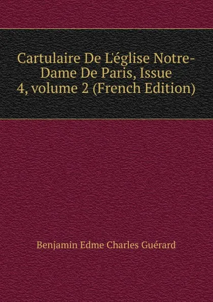 Обложка книги Cartulaire De L.eglise Notre-Dame De Paris, Issue 4,.volume 2 (French Edition), Benjamin Edme Charles Guérard