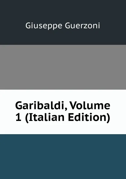 Обложка книги Garibaldi, Volume 1 (Italian Edition), Giuseppe Guerzoni