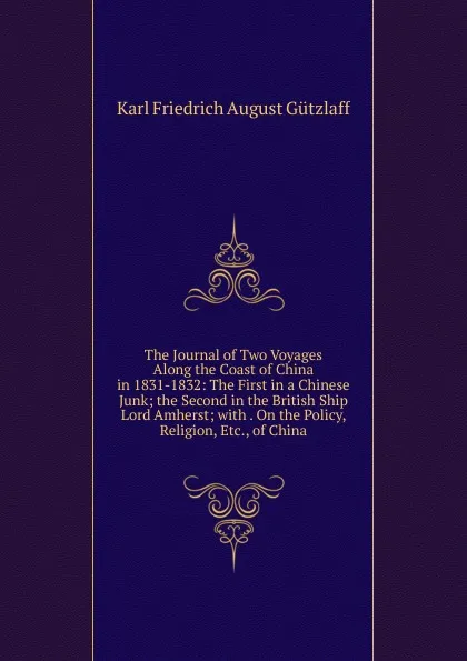 Обложка книги The Journal of Two Voyages Along the Coast of China in 1831-1832: The First in a Chinese Junk; the Second in the British Ship Lord Amherst; with . On the Policy, Religion, Etc., of China, Karl Friedrich August Gützlaff